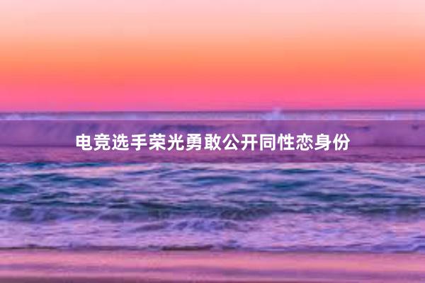 电竞选手荣光勇敢公开同性恋身份