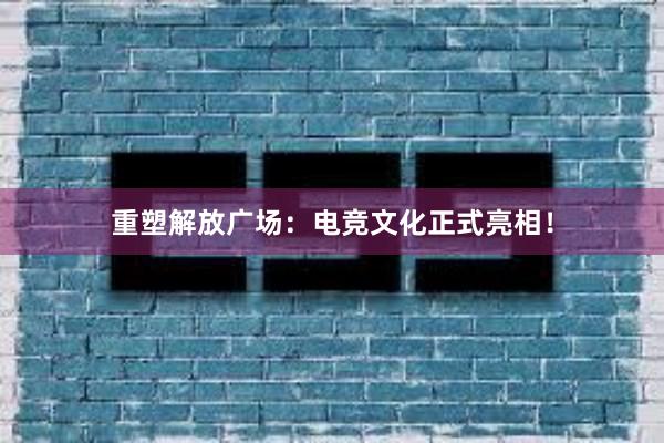 重塑解放广场：电竞文化正式亮相！