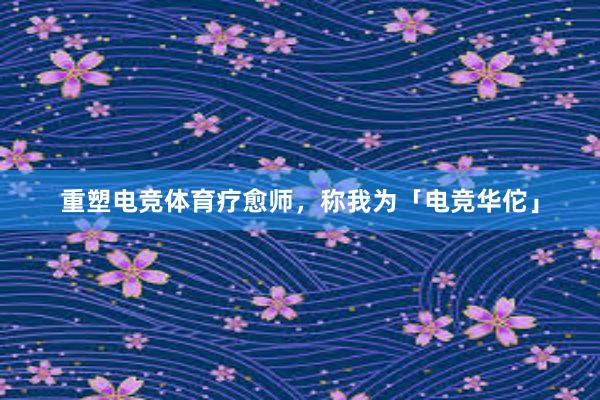 重塑电竞体育疗愈师，称我为「电竞华佗」