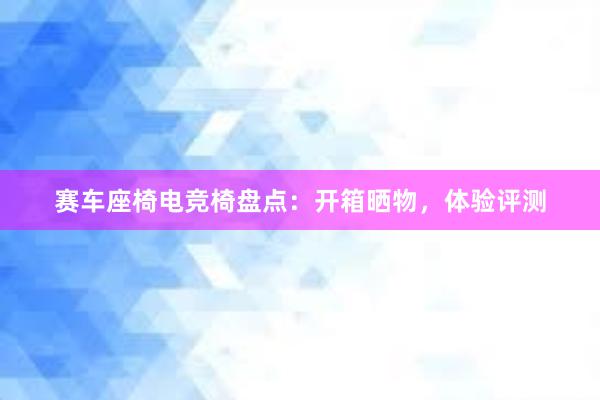 赛车座椅电竞椅盘点：开箱晒物，体验评测