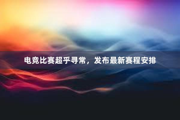 电竞比赛超乎寻常，发布最新赛程安排