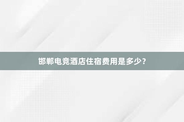 邯郸电竞酒店住宿费用是多少？