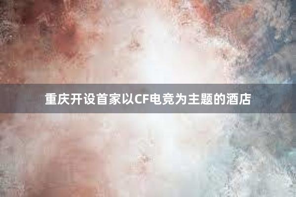 重庆开设首家以CF电竞为主题的酒店