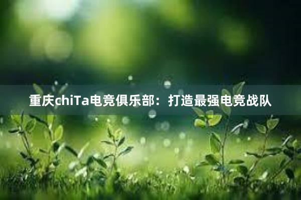 重庆chiTa电竞俱乐部：打造最强电竞战队