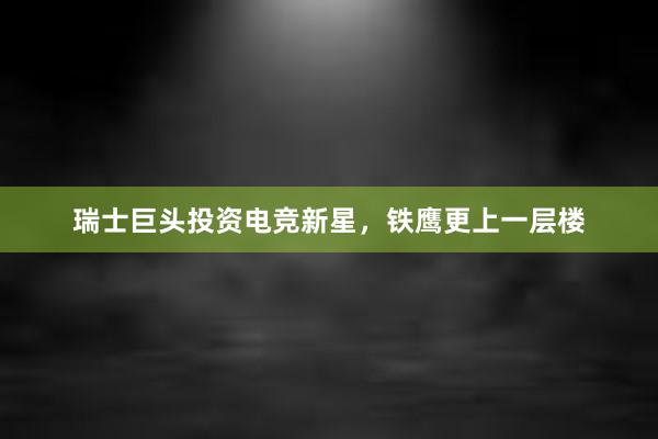 瑞士巨头投资电竞新星，铁鹰更上一层楼