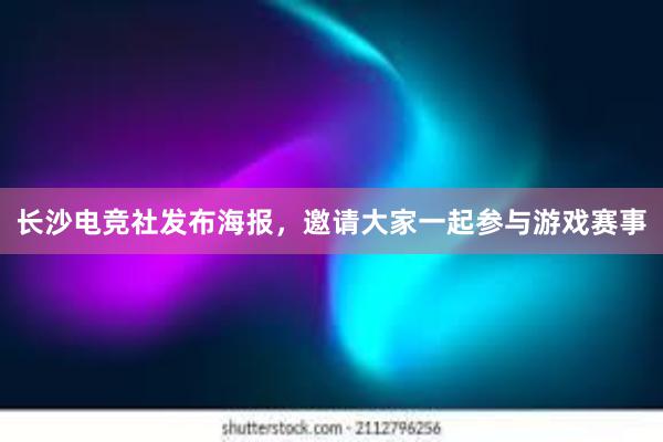 长沙电竞社发布海报，邀请大家一起参与游戏赛事