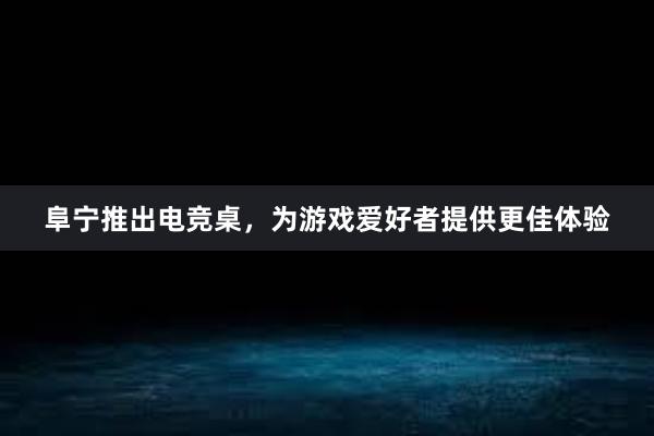 阜宁推出电竞桌，为游戏爱好者提供更佳体验