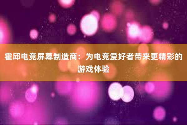 霍邱电竞屏幕制造商：为电竞爱好者带来更精彩的游戏体验