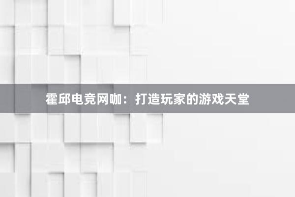 霍邱电竞网咖：打造玩家的游戏天堂