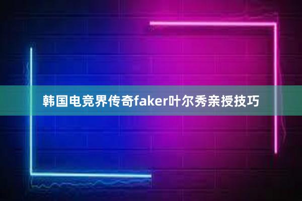 韩国电竞界传奇faker叶尔秀亲授技巧