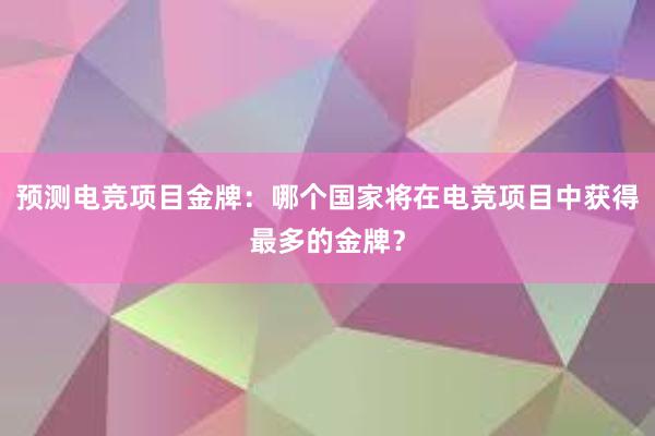 预测电竞项目金牌：哪个国家将在电竞项目中获得最多的金牌？