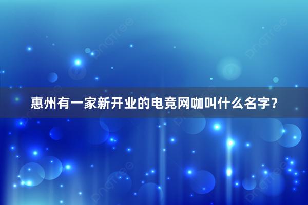 惠州有一家新开业的电竞网咖叫什么名字？