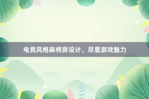 电竞风格麻将房设计，尽显游戏魅力